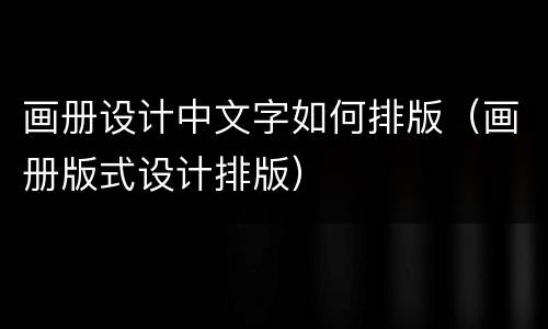 画册设计中文字如何排版（画册版式设计排版）