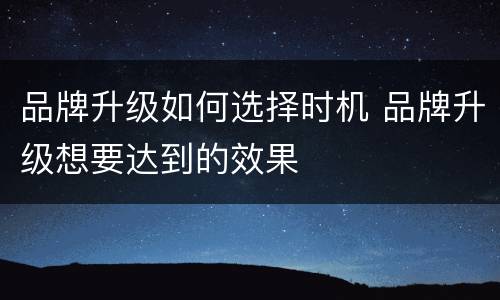 品牌升级如何选择时机 品牌升级想要达到的效果