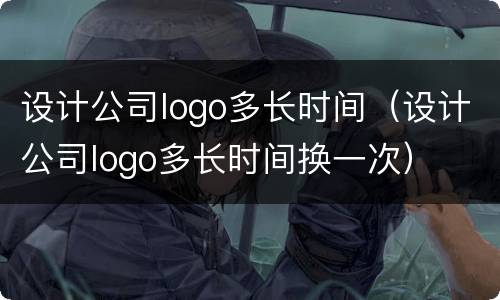 设计公司logo多长时间（设计公司logo多长时间换一次）