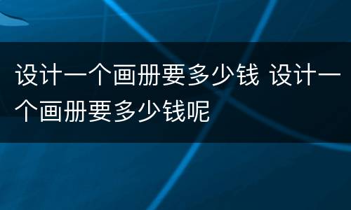 设计一个画册要多少钱 设计一个画册要多少钱呢