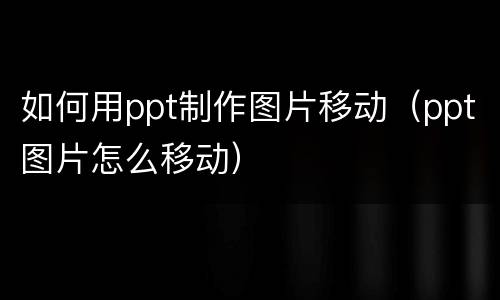 如何用ppt制作图片移动（ppt图片怎么移动）