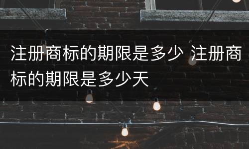 注册商标的期限是多少 注册商标的期限是多少天