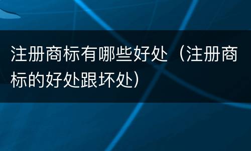 注册商标有哪些好处（注册商标的好处跟坏处）