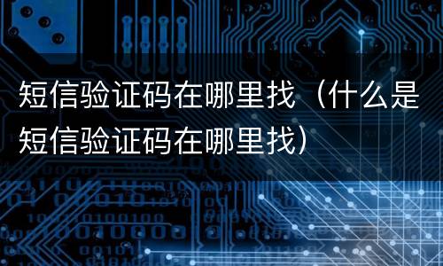 短信验证码在哪里找（什么是短信验证码在哪里找）
