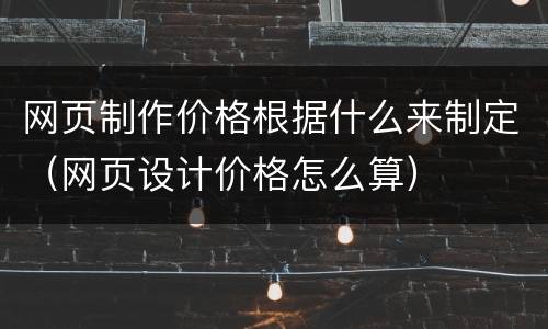 网页制作价格根据什么来制定（网页设计价格怎么算）
