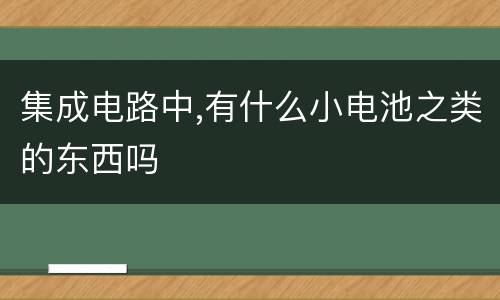 集成电路中,有什么小电池之类的东西吗