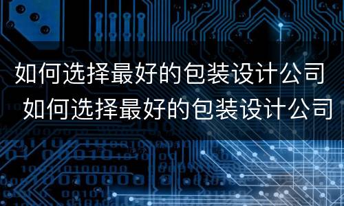 如何选择最好的包装设计公司 如何选择最好的包装设计公司呢