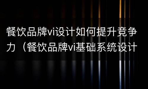餐饮品牌vi设计如何提升竞争力（餐饮品牌vi基础系统设计）