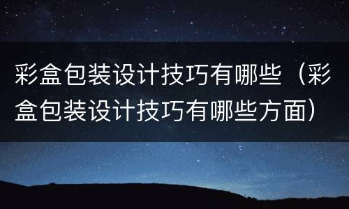 彩盒包装设计技巧有哪些（彩盒包装设计技巧有哪些方面）