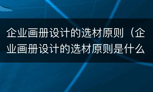 企业画册设计的选材原则（企业画册设计的选材原则是什么）