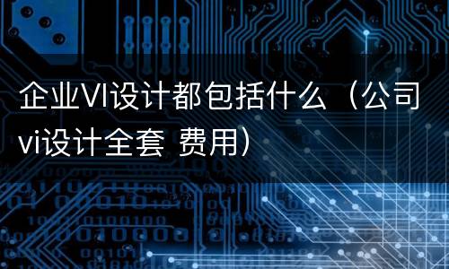 企业VI设计都包括什么（公司vi设计全套 费用）