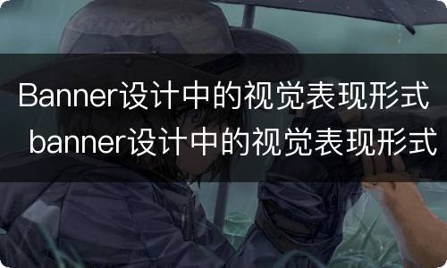 Banner设计中的视觉表现形式 banner设计中的视觉表现形式包括