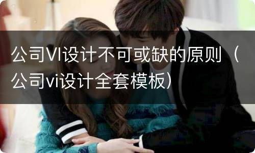 公司VI设计不可或缺的原则（公司vi设计全套模板）