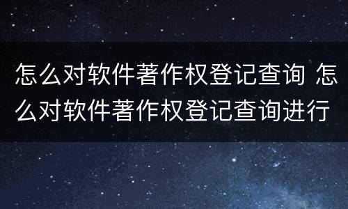 怎么对软件著作权登记查询 怎么对软件著作权登记查询进行