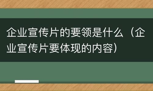 企业宣传片的要领是什么（企业宣传片要体现的内容）