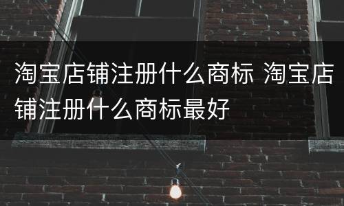 淘宝店铺注册什么商标 淘宝店铺注册什么商标最好