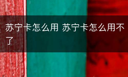 苏宁卡怎么用 苏宁卡怎么用不了