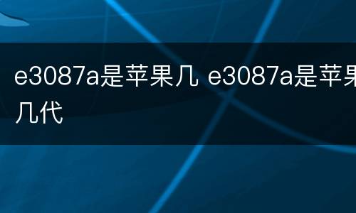 e3087a是苹果几 e3087a是苹果几代