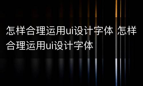 怎样合理运用ui设计字体 怎样合理运用ui设计字体