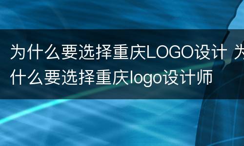 为什么要选择重庆LOGO设计 为什么要选择重庆logo设计师