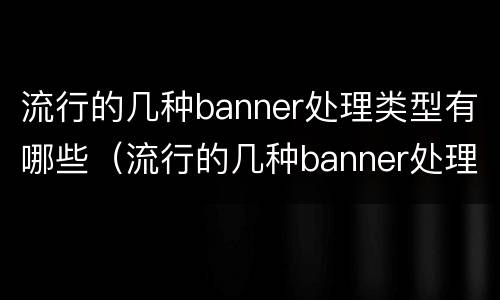 流行的几种banner处理类型有哪些（流行的几种banner处理类型有哪些区别）