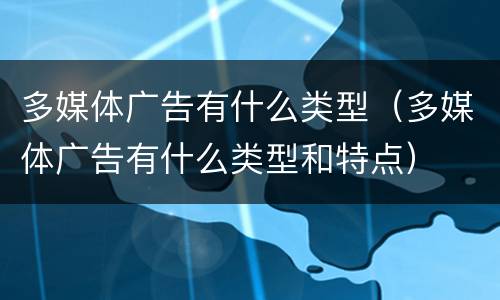 多媒体广告有什么类型（多媒体广告有什么类型和特点）