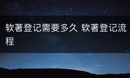 软著登记需要多久 软著登记流程