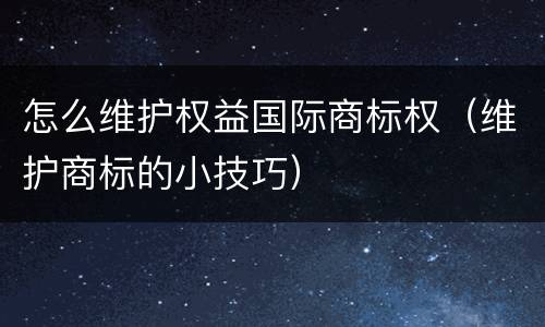 怎么维护权益国际商标权（维护商标的小技巧）