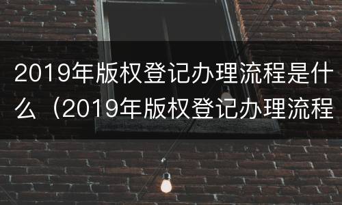 2019年版权登记办理流程是什么（2019年版权登记办理流程是什么意思）