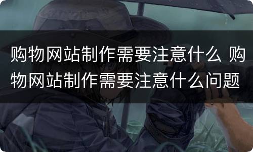 购物网站制作需要注意什么 购物网站制作需要注意什么问题