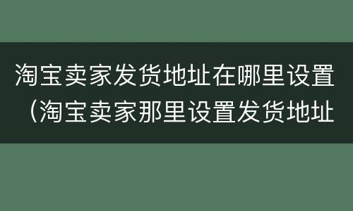 淘宝卖家发货地址在哪里设置（淘宝卖家那里设置发货地址）