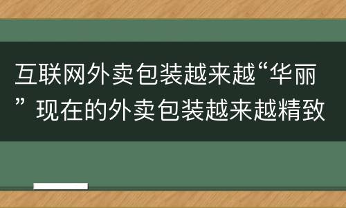 互联网外卖包装越来越“华丽” 现在的外卖包装越来越精致了