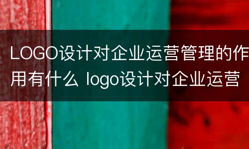 LOGO设计对企业运营管理的作用有什么 logo设计对企业运营管理的作用有什么影响
