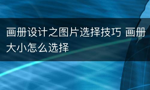 画册设计之图片选择技巧 画册大小怎么选择