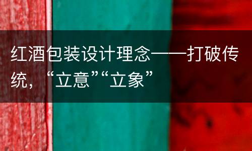 红酒包装设计理念——打破传统，“立意”“立象”