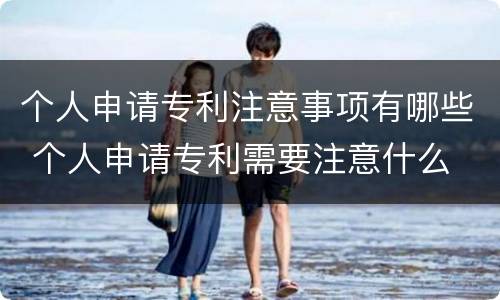 个人申请专利注意事项有哪些 个人申请专利需要注意什么