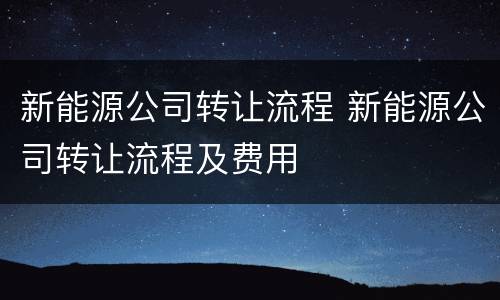 新能源公司转让流程 新能源公司转让流程及费用