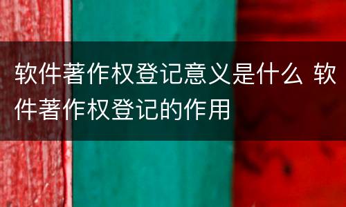 软件著作权登记意义是什么 软件著作权登记的作用