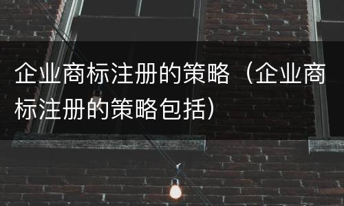 企业商标注册的策略（企业商标注册的策略包括）
