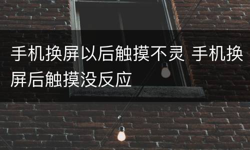 手机换屏以后触摸不灵 手机换屏后触摸没反应