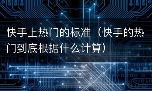 快手上热门的标准（快手的热门到底根据什么计算）