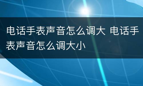 电话手表声音怎么调大 电话手表声音怎么调大小
