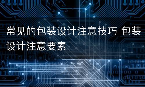 常见的包装设计注意技巧 包装设计注意要素