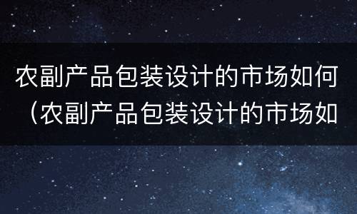农副产品包装设计的市场如何（农副产品包装设计的市场如何发展）