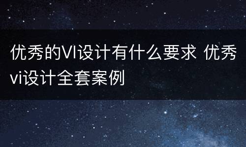 优秀的VI设计有什么要求 优秀vi设计全套案例