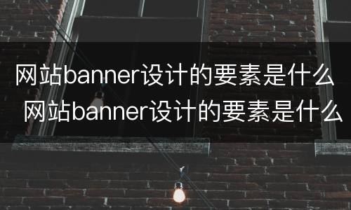 网站banner设计的要素是什么 网站banner设计的要素是什么