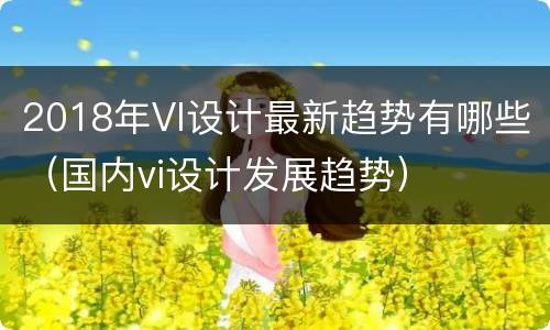 2018年VI设计最新趋势有哪些（国内vi设计发展趋势）