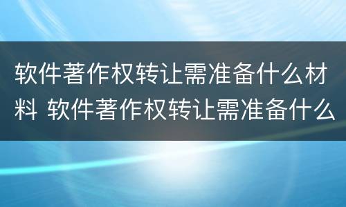 软件著作权转让需准备什么材料 软件著作权转让需准备什么材料和手续