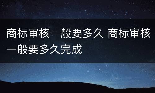 商标审核一般要多久 商标审核一般要多久完成