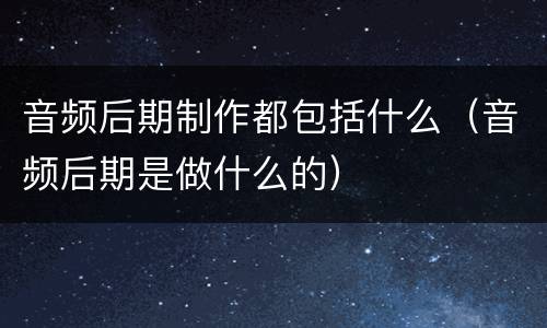 音频后期制作都包括什么（音频后期是做什么的）